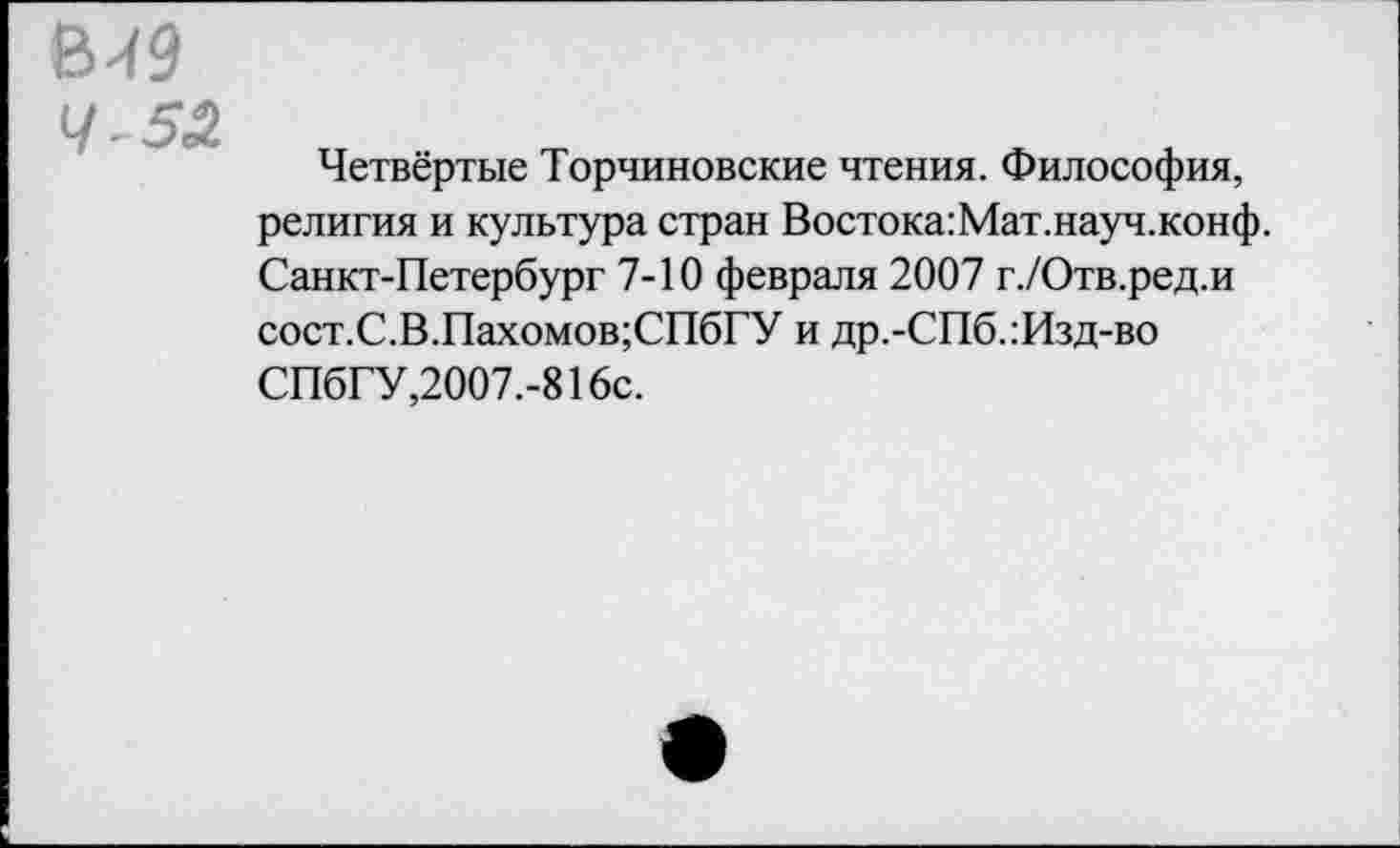 ﻿4-53
Четвёртые Торчиновские чтения. Философия, религия и культура стран Востока:Мат.науч.конф. Санкт-Петербург 7-10 февраля 2007 г./Отв.ред.и сост.С.В.Пахомов;СПбГУ и др.-СПб.:Изд-во СПбГУ,2007.-816с.